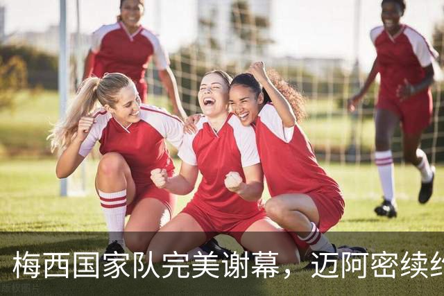 梅西国家队完美谢幕，迈阿密续约至2028目标50冠
